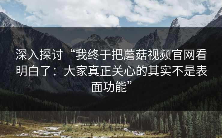 深入探讨“我终于把蘑菇视频官网看明白了:大家真正关心的其实不是表面功能” 深入探讨“我终于把蘑菇视频官网看明白了:大家真正关心的其实不是表面功能”