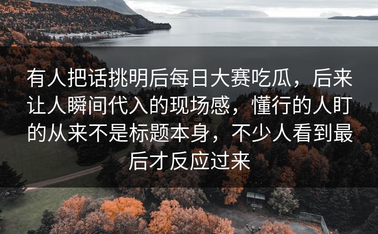 有人把话挑明后每日大赛吃瓜，后来让人瞬间代入的现场感，懂行的人盯的从来不是标题本身，不少人看到最后才反应过来