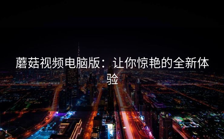 蘑菇视频电脑版:让你惊艳的全新体验 蘑菇视频电脑版:让你惊艳的全新体验
