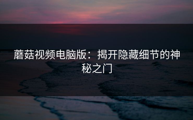 蘑菇视频电脑版:揭开隐藏细节的神秘之门 蘑菇视频电脑版:揭开隐藏细节的神秘之门