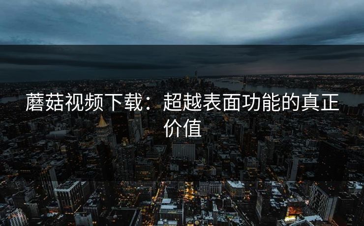 蘑菇视频下载:超越表面功能的真正价值 蘑菇视频下载:超越表面功能的真正价值