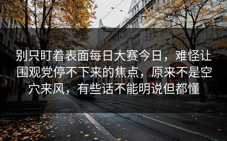 别只盯着表面每日大赛今日,难怪让围观党停不下来的焦点,原来不是空穴来风,有些话不能明说但都懂 别只盯着表面每日大赛今日,难怪让围观党停不下来的焦点,原来不是空穴来风,有些话不能明说但都懂