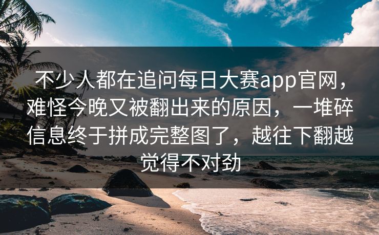 不少人都在追问每日大赛app官网,难怪今晚又被翻出来的原因,一堆碎信息终于拼成完整图了,越往下翻越觉得不对劲 不少人都在追问每日大赛app官网,难怪今晚又被翻出来的原因,一堆碎信息终于拼成完整图了,越往下翻越觉得不对劲