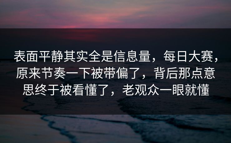 表面平静其实全是信息量,每日大赛,原来节奏一下被带偏了,背后那点意思终于被看懂了,老观众一眼就懂 表面平静其实全是信息量,每日大赛,原来节奏一下被带偏了,背后那点意思终于被看懂了,老观众一眼就懂
