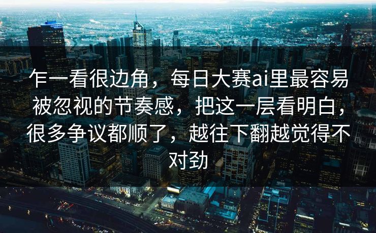 乍一看很边角，每日大赛ai里最容易被忽视的节奏感，把这一层看明白，很多争议都顺了，越往下翻越觉得不对劲