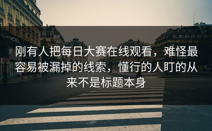 刚有人把每日大赛在线观看，难怪最容易被漏掉的线索，懂行的人盯的从来不是标题本身